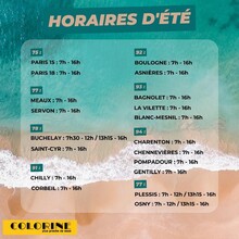 Les horaires d'été COLORINE :• Osny : du 31 juillet au 25 août inclus => 07h-12h et 13h15-16h• Buchelay : du 31 juillet au 25 août inclus => 07h30-12h et 13h15-16h• Plessis : du 31 juillet au 28 août inclus => 07h-12h et 13h15-16h• Paris 15, Paris 18, Charenton, Chennevières, Gentilly et La Villette : du 31 juillet au 25 août inclus => 07h - 16h sans interruption• Les autres, pas de changement (07h - 16h sans interruption)Bonnes vacances ☀️